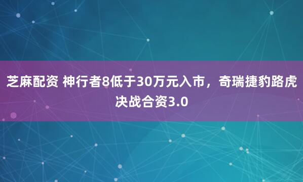 芝麻配资 神行者8低于30万元入市，奇瑞捷豹路虎决战合资3.0