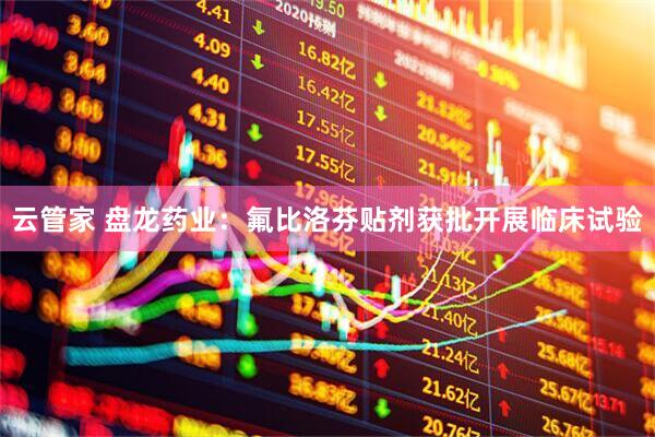 云管家 盘龙药业：氟比洛芬贴剂获批开展临床试验