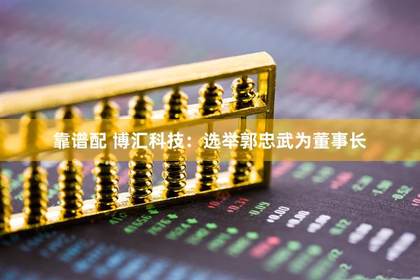 靠谱配 博汇科技：选举郭忠武为董事长