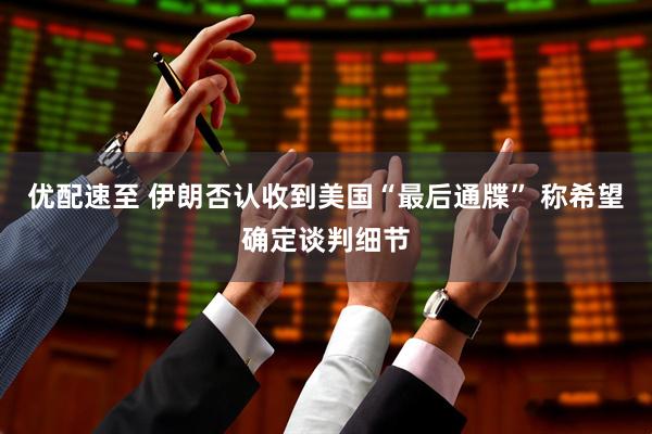 优配速至 伊朗否认收到美国“最后通牒” 称希望确定谈判细节