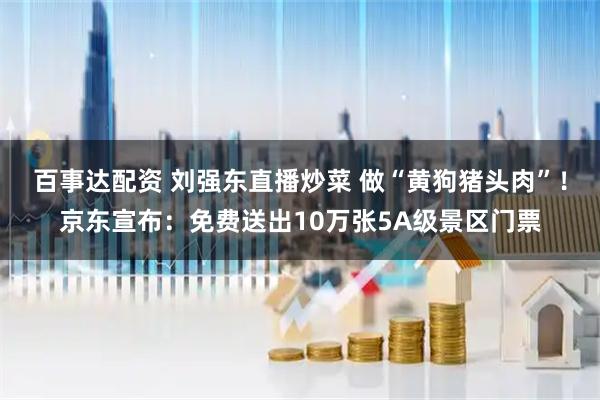百事达配资 刘强东直播炒菜 做“黄狗猪头肉”！京东宣布：免费送出10万张5A级景区门票