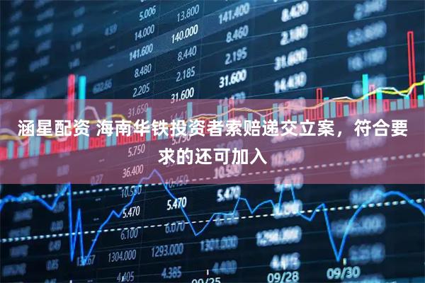 涵星配资 海南华铁投资者索赔递交立案，符合要求的还可加入