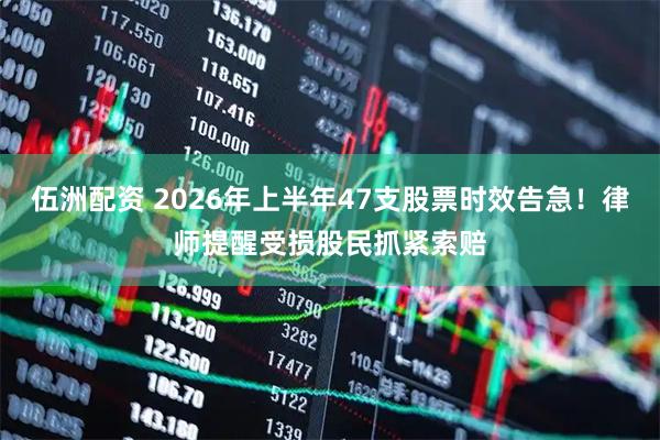 伍洲配资 2026年上半年47支股票时效告急！律师提醒受损股民抓紧索赔
