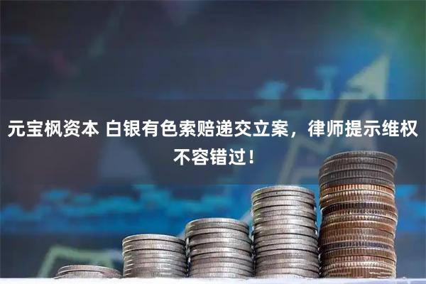 元宝枫资本 白银有色索赔递交立案，律师提示维权不容错过！