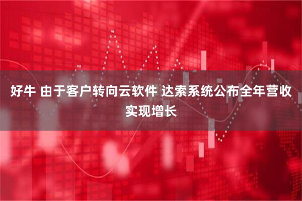 好牛 由于客户转向云软件 达索系统公布全年营收实现增长