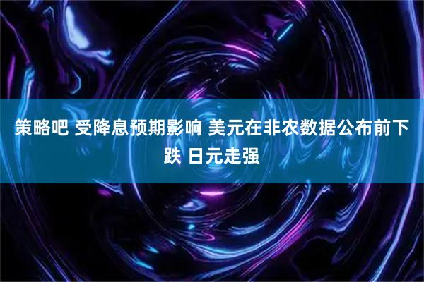 策略吧 受降息预期影响 美元在非农数据公布前下跌 日元走强