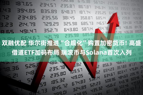 双融优配 华尔街推进“合规化”购置加密货币! 高盛借道ETF加码布局 瑞波币与Solana首次入列