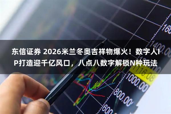 东信证券 2026米兰冬奥吉祥物爆火！数字人IP打造迎千亿风口，八点八数字解锁N种玩法
