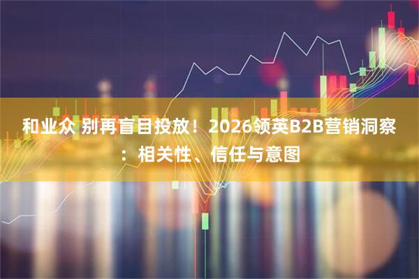 和业众 别再盲目投放！2026领英B2B营销洞察：相关性、信任与意图