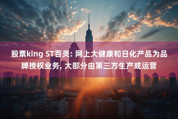 股票king ST百灵: 网上大健康和日化产品为品牌授权业务, 大部分由第三方生产或运营