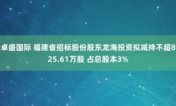卓盛国际 福建省招标股份股东龙海投资拟减持不超825.61万股 占总股本3%