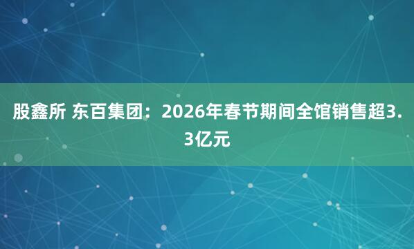 股鑫所 东百集团：2026年春节期间全馆销售超3.3亿元