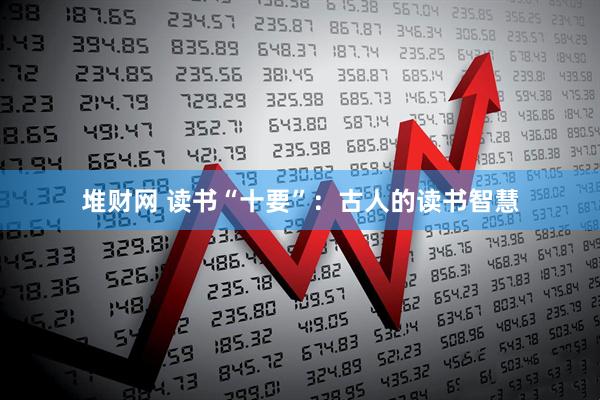 堆财网 读书“十要”：古人的读书智慧