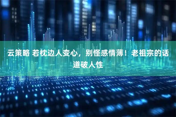 云策略 若枕边人变心，别怪感情薄！老祖宗的话道破人性