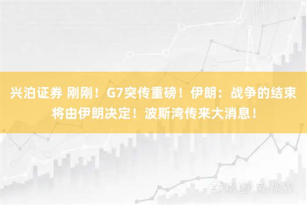 兴泊证券 刚刚！G7突传重磅！伊朗：战争的结束将由伊朗决定！波斯湾传来大消息！