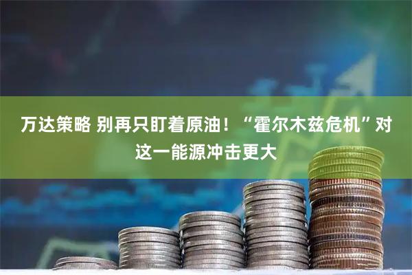 万达策略 别再只盯着原油！“霍尔木兹危机”对这一能源冲击更大