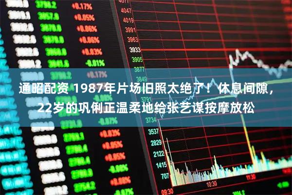 通昭配资 1987年片场旧照太绝了！休息间隙，22岁的巩俐正温柔地给张艺谋按摩放松