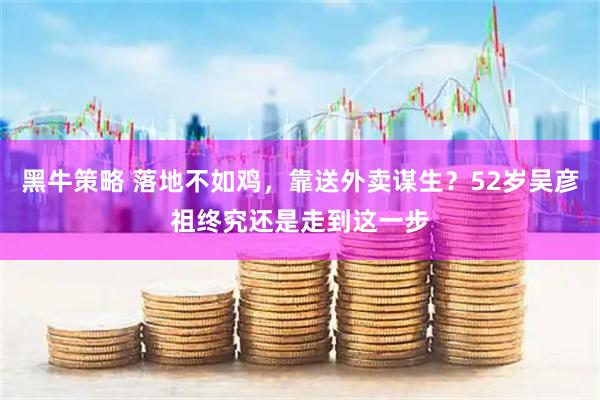 黑牛策略 落地不如鸡，靠送外卖谋生？52岁吴彦祖终究还是走到这一步