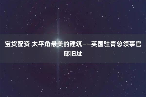 宝货配资 太平角最美的建筑——英国驻青总领事官邸旧址