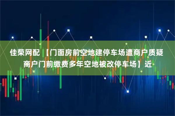佳荣网配 【门面房前空地建停车场遭商户质疑 商户门前缴费多年空地被改停车场】近