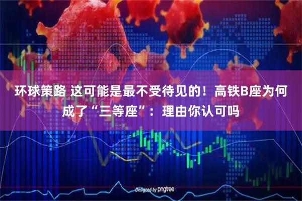 环球策路 这可能是最不受待见的！高铁B座为何成了“三等座”：理由你认可吗