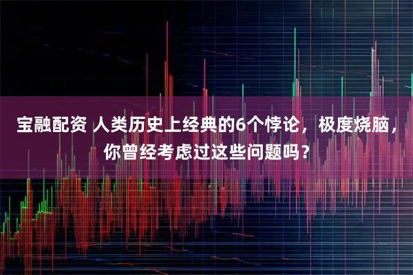 宝融配资 人类历史上经典的6个悖论，极度烧脑，你曾经考虑过这些问题吗？