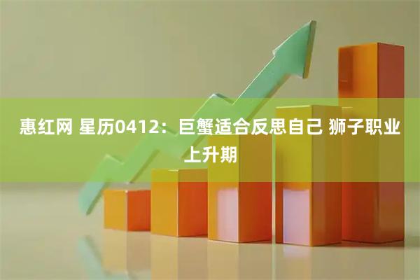 惠红网 星历0412：巨蟹适合反思自己 狮子职业上升期