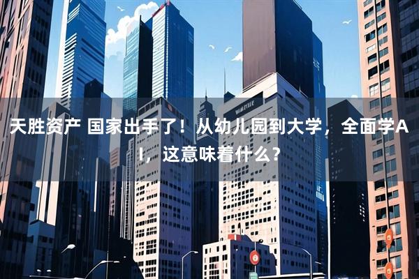 天胜资产 国家出手了！从幼儿园到大学，全面学AI，这意味着什么？