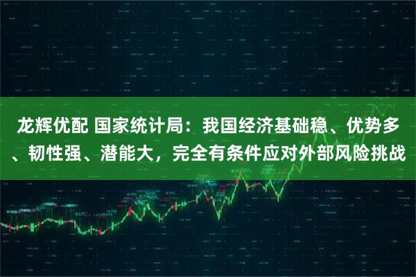 龙辉优配 国家统计局：我国经济基础稳、优势多、韧性强、潜能大，完全有条件应对外部风险挑战