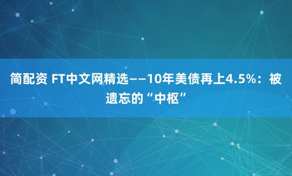 简配资 FT中文网精选——10年美债再上4.5%：被遗忘的“中枢”