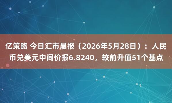 亿策略 今日汇市晨报（2026年5月28日）：人民币兑美元中间价报6.8240，较前升值51个基点