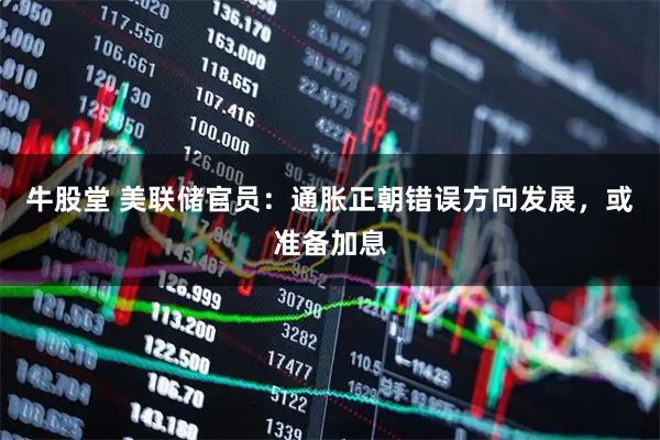 牛股堂 美联储官员：通胀正朝错误方向发展，或准备加息