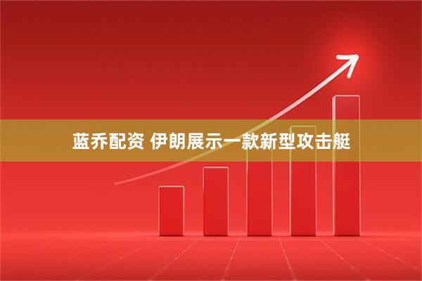 蓝乔配资 伊朗展示一款新型攻击艇