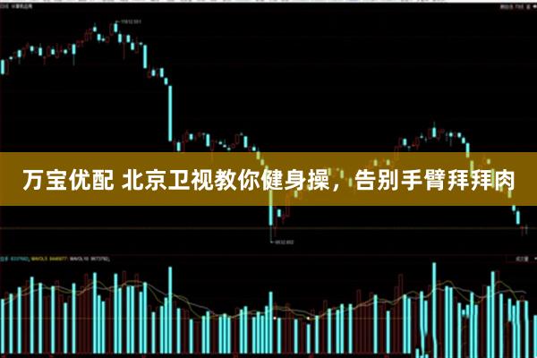 万宝优配 北京卫视教你健身操，告别手臂拜拜肉