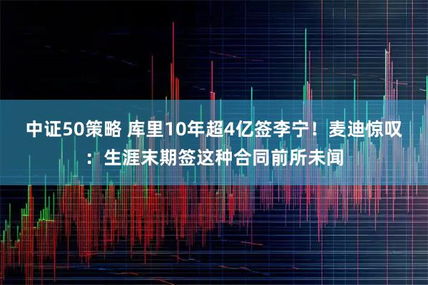 中证50策略 库里10年超4亿签李宁！麦迪惊叹：生涯末期签这种合同前所未闻