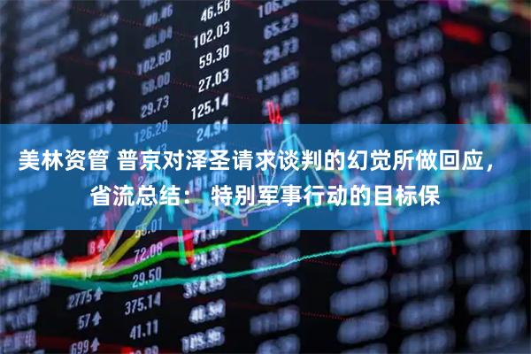 美林资管 普京对泽圣请求谈判的幻觉所做回应， 省流总结： 特别军事行动的目标保
