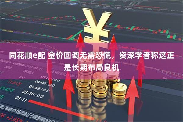 同花顺e配 金价回调无需恐慌，资深学者称这正是长期布局良机