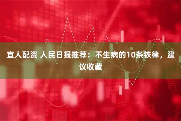 宜人配资 人民日报推荐：不生病的10条铁律，建议收藏