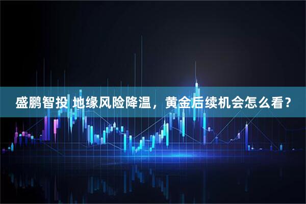盛鹏智投 地缘风险降温，黄金后续机会怎么看？