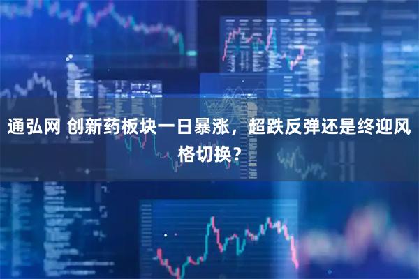 通弘网 创新药板块一日暴涨，超跌反弹还是终迎风格切换？