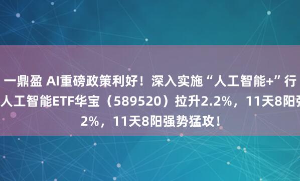 一鼎盈 AI重磅政策利好！深入实施“人工智能+”行动！科创人工智能ETF华宝（589520）拉升2.2%，11天8阳强势猛攻！